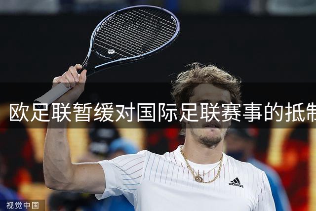 欧足联暂缓对国际足联赛事的抵制行动